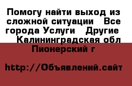 Помогу найти выход из сложной ситуации - Все города Услуги » Другие   . Калининградская обл.,Пионерский г.